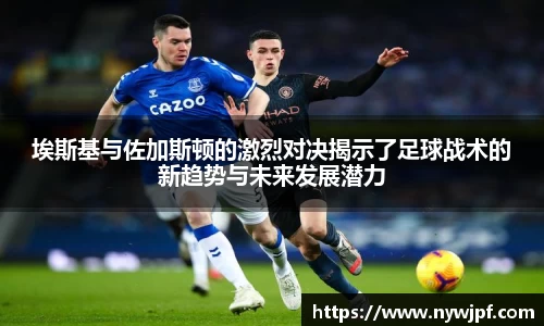 埃斯基与佐加斯顿的激烈对决揭示了足球战术的新趋势与未来发展潜力