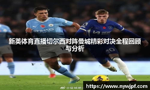 新英体育直播切尔西对阵曼城精彩对决全程回顾与分析